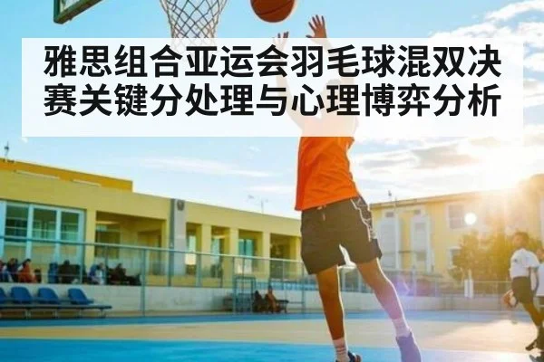 雅思组合亚运会羽毛球混双决赛关键分处理与心理博弈分析